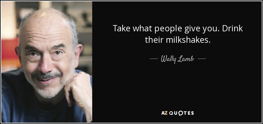 Toma lo que la gente te da. Bébete sus batidos. - Wally Lamb