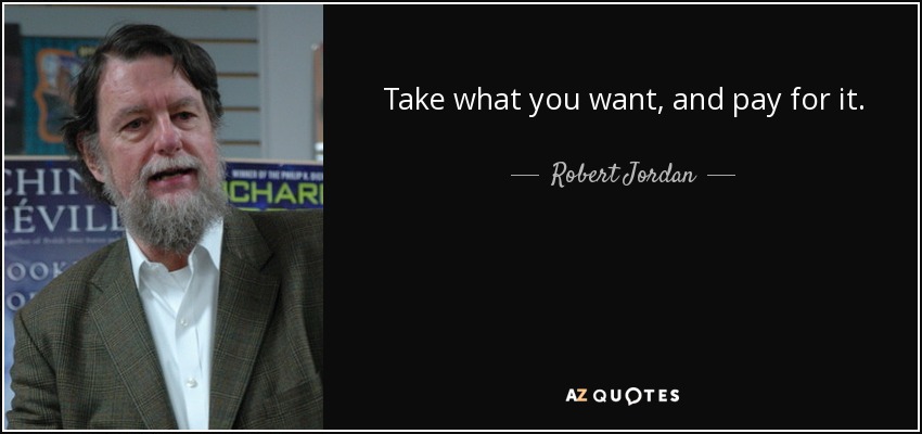 Take what you want, and pay for it. - Robert Jordan