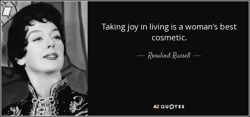 Taking joy in living is a woman's best cosmetic. - Rosalind Russell