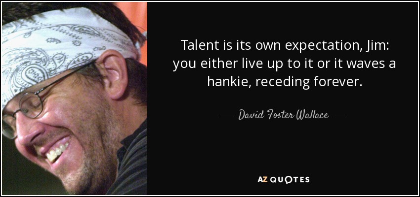 Talent is its own expectation, Jim: you either live up to it or it waves a hankie, receding forever. - David Foster Wallace