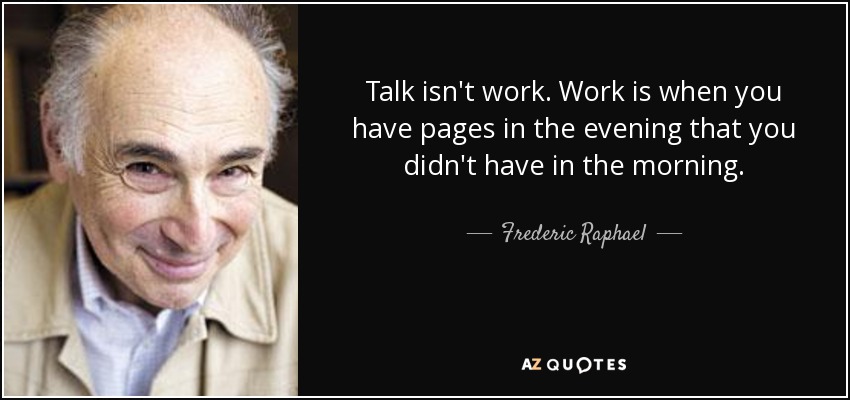 Talk isn't work. Work is when you have pages in the evening that you didn't have in the morning. - Frederic Raphael
