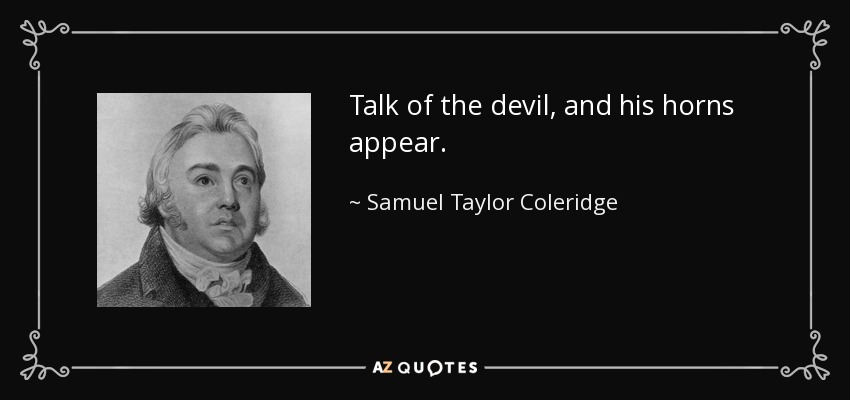 Talk of the devil, and his horns appear. - Samuel Taylor Coleridge