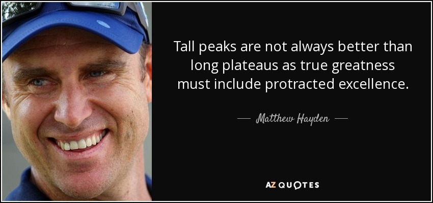 Tall peaks are not always better than long plateaus as true greatness must include protracted excellence. - Matthew Hayden