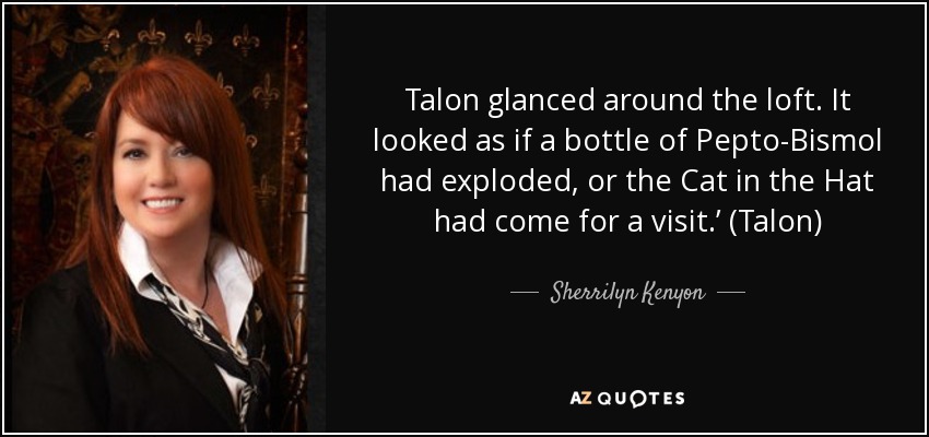 Talon glanced around the loft. It looked as if a bottle of Pepto-Bismol had exploded, or the Cat in the Hat had come for a visit.’ (Talon) - Sherrilyn Kenyon