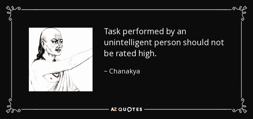 Task performed by an unintelligent person should not be rated high. - Chanakya