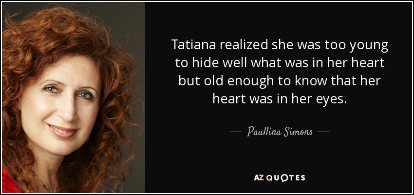 Tatiana realized she was too young to hide well what was in her heart but old enough to know that her heart was in her eyes. - Paullina Simons