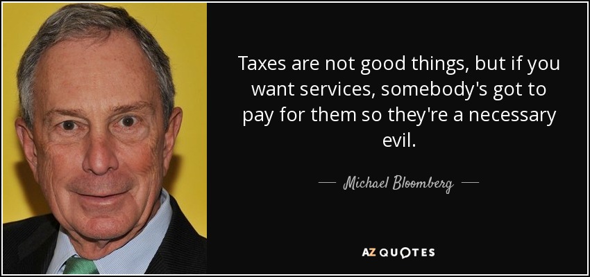 Los impuestos no son buenos, pero si quieres servicios, alguien tiene que pagarlos, así que son un mal necesario. - Michael Bloomberg