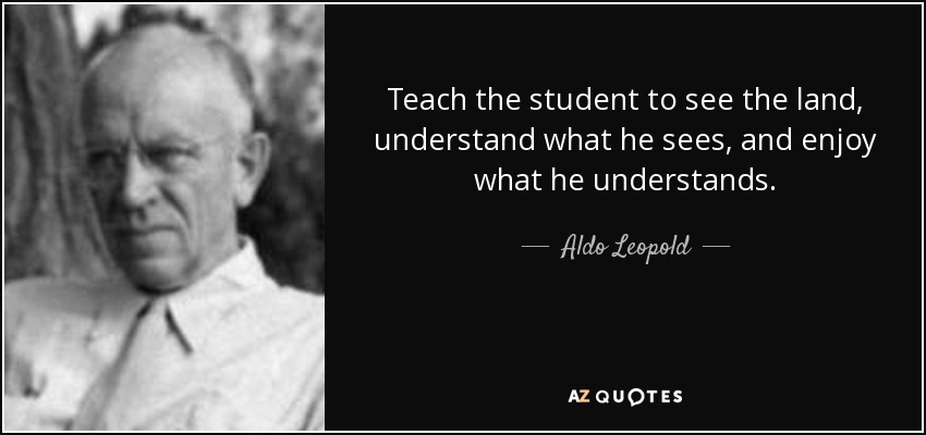 Teach the student to see the land, understand what he sees, and enjoy what he understands. - Aldo Leopold