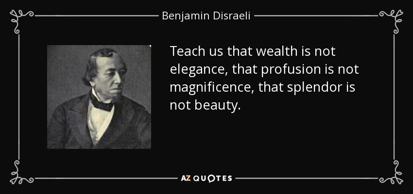 Enséñanos que la riqueza no es elegancia, que la profusión no es magnificencia, que el esplendor no es belleza. - Benjamin Disraeli