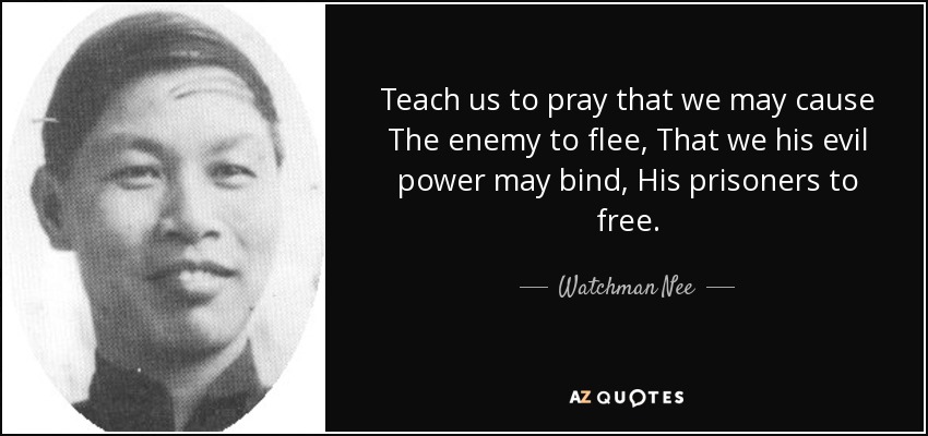 Teach us to pray that we may cause The enemy to flee, That we his evil power may bind, His prisoners to free. - Watchman Nee