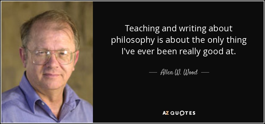 Teaching and writing about philosophy is about the only thing I've ever been really good at. - Allen W. Wood