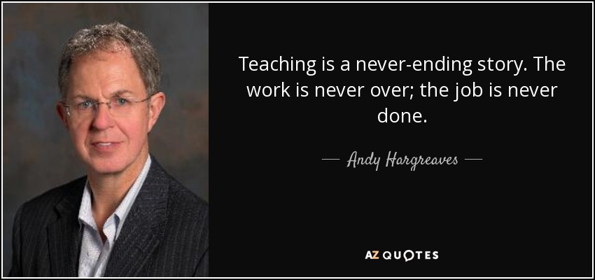 Teaching is a never-ending story. The work is never over; the job is never done. - Andy Hargreaves