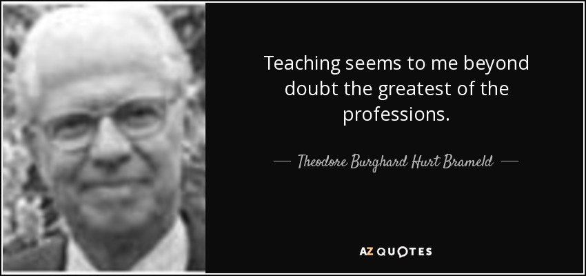 Teaching seems to me beyond doubt the greatest of the professions. - Theodore Burghard Hurt Brameld
