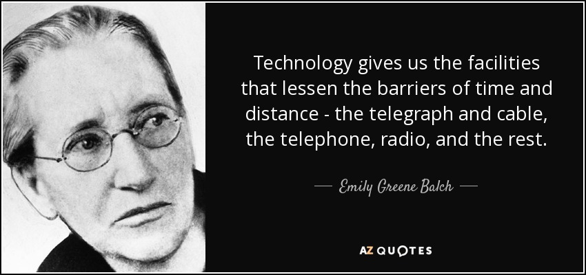 Technology gives us the facilities that lessen the barriers of time and distance - the telegraph and cable, the telephone, radio, and the rest. - Emily Greene Balch