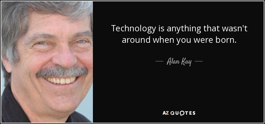 Technology is anything that wasn't around when you were born. - Alan Kay