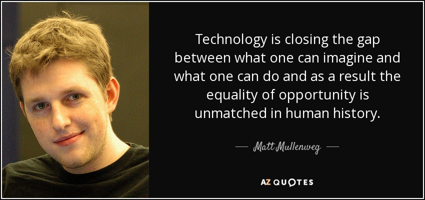 Technology is closing the gap between what one can imagine and what one can do and as a result the equality of opportunity is unmatched in human history. - Matt Mullenweg