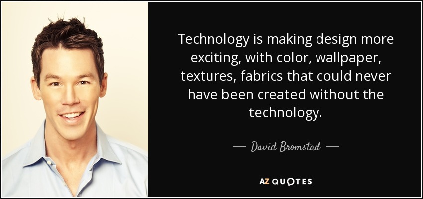 Technology is making design more exciting, with color, wallpaper, textures, fabrics that could never have been created without the technology. - David Bromstad