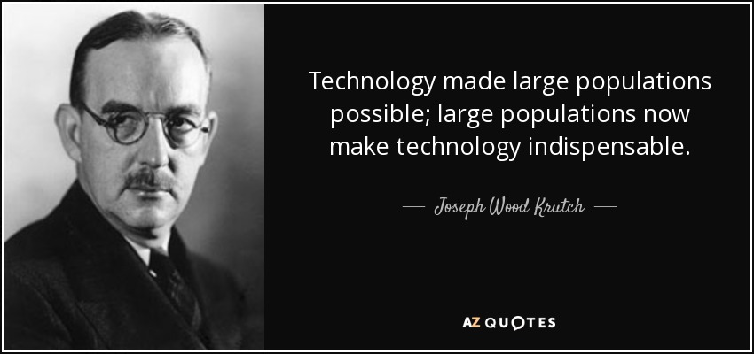 Technology made large populations possible; large populations now make technology indispensable. - Joseph Wood Krutch