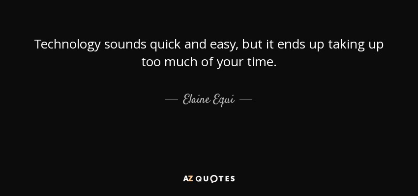 Technology sounds quick and easy, but it ends up taking up too much of your time. - Elaine Equi