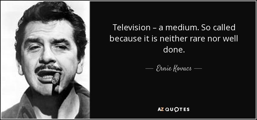 Television – a medium. So called because it is neither rare nor well done. - Ernie Kovacs