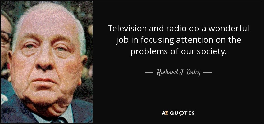 Television and radio do a wonderful job in focusing attention on the problems of our society. - Richard J. Daley