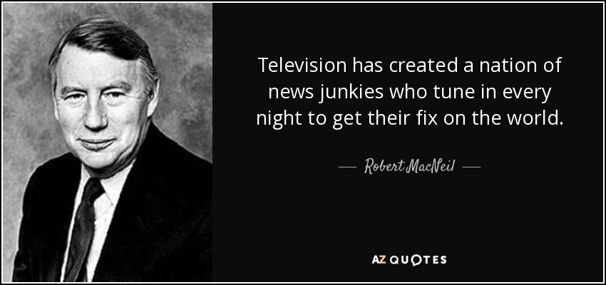 Television has created a nation of news junkies who tune in every night to get their fix on the world. - Robert MacNeil