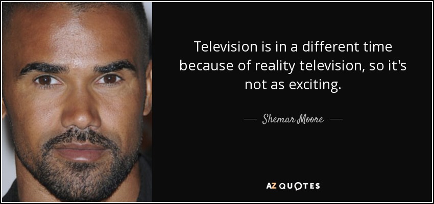 Television is in a different time because of reality television, so it's not as exciting. - Shemar Moore