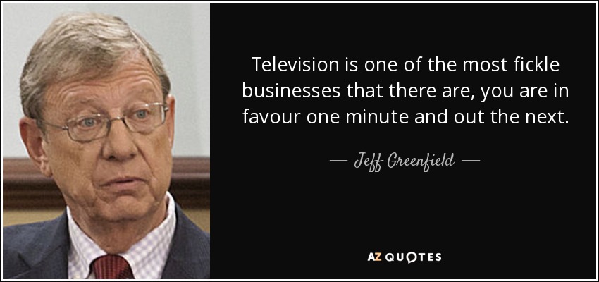 La televisión es uno de los negocios más volubles que existen, estás a favor un minuto y fuera al siguiente. - Jeff Greenfield