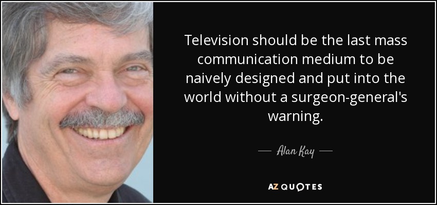 Television should be the last mass communication medium to be naively designed and put into the world without a surgeon-general's warning. - Alan Kay