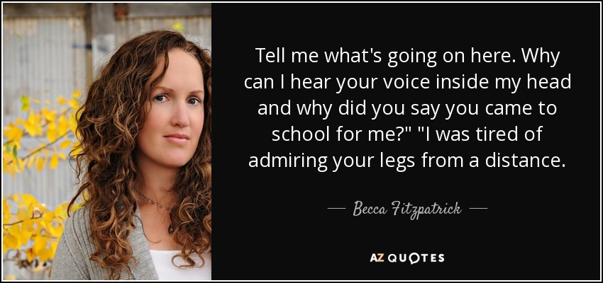 Tell me what's going on here. Why can I hear your voice inside my head and why did you say you came to school for me?