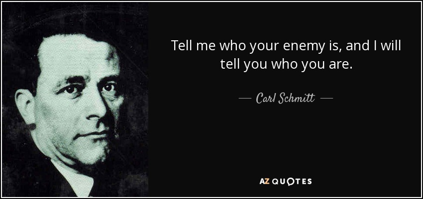 Tell me who your enemy is, and I will tell you who you are. - Carl Schmitt