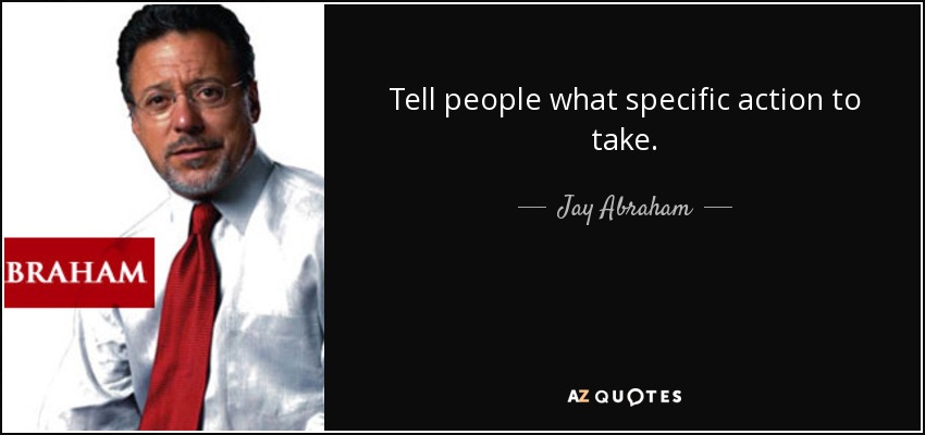 Tell people what specific action to take. - Jay Abraham