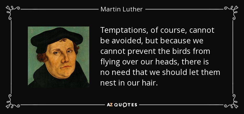 Las tentaciones, por supuesto, no pueden evitarse, pero como no podemos impedir que los pájaros vuelen sobre nuestras cabezas, no hay necesidad de que dejemos que aniden en nuestros cabellos. - Martin Luther