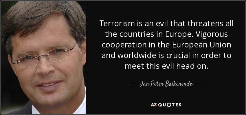 Terrorism is an evil that threatens all the countries in Europe. Vigorous cooperation in the European Union and worldwide is crucial in order to meet this evil head on. - Jan Peter Balkenende