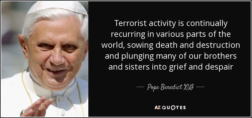La actividad terrorista se repite continuamente en diversas partes del mundo, sembrando la muerte y la destrucción y sumiendo a muchos de nuestros hermanos y hermanas en el dolor y la desesperación -. Pope Benedict XVI