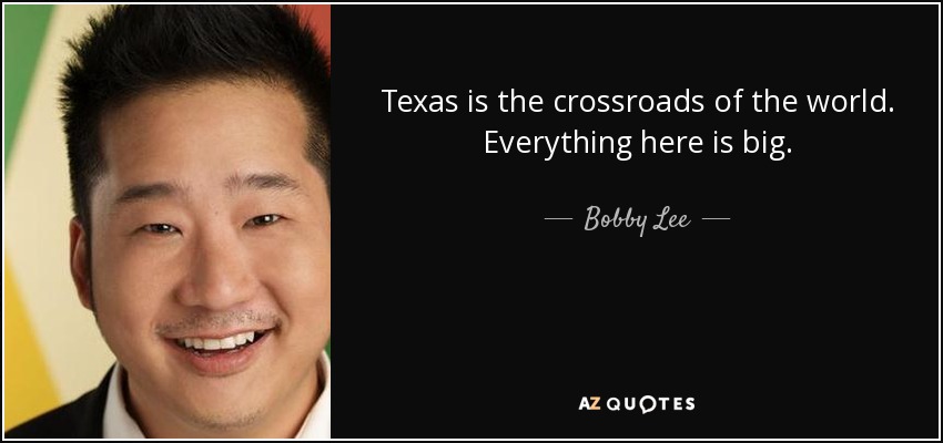 Texas is the crossroads of the world. Everything here is big. - Bobby Lee