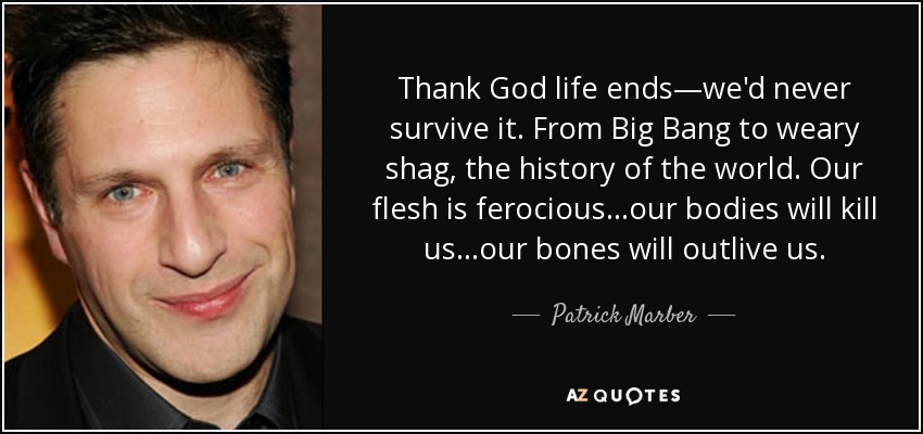 Gracias a Dios, la vida se acaba: no sobreviviríamos. Desde el Big Bang hasta el cansancio, la historia del mundo. Nuestra carne es feroz... nuestros cuerpos nos matarán... nuestros huesos nos sobrevivirán. - Patrick Marber