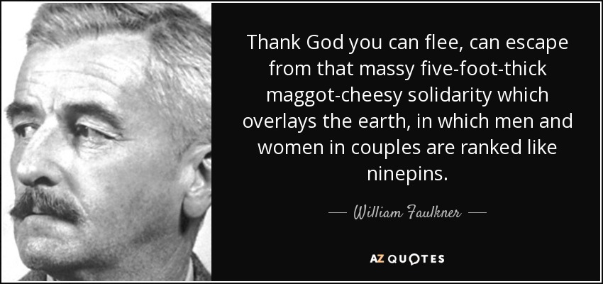 Gracias a Dios se puede huir, se puede escapar de esa solidaridad masiva de un metro y medio de grosor que recubre la tierra, en la que los hombres y las mujeres en pareja se clasifican como alfileres de nueve picos. - William Faulkner