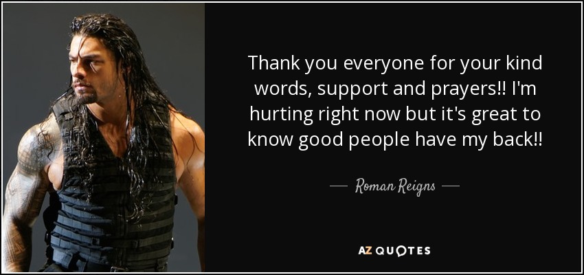 Thank you everyone for your kind words, support and prayers!! I'm hurting right now but it's great to know good people have my back!! - Roman Reigns