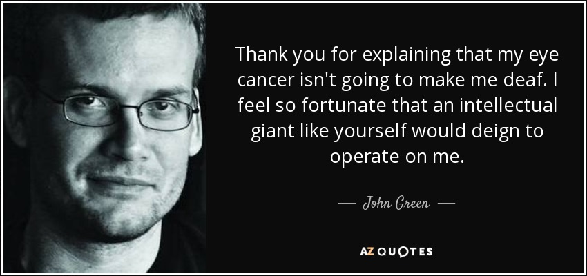Thank you for explaining that my eye cancer isn't going to make me deaf. I feel so fortunate that an intellectual giant like yourself would deign to operate on me. - John Green