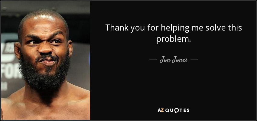 Thank you for helping me solve this problem. - Jon Jones