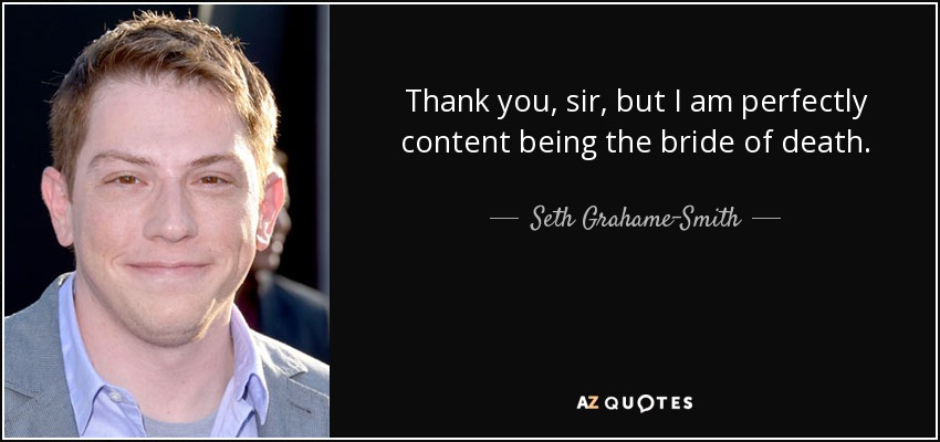 Thank you, sir, but I am perfectly content being the bride of death. - Seth Grahame-Smith