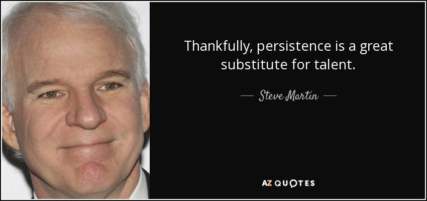 Thankfully, persistence is a great substitute for talent. - Steve Martin