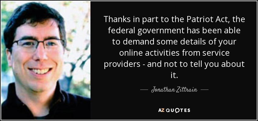 Thanks in part to the Patriot Act, the federal government has been able to demand some details of your online activities from service providers - and not to tell you about it. - Jonathan Zittrain