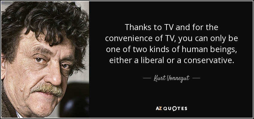 Thanks to TV and for the convenience of TV, you can only be one of two kinds of human beings, either a liberal or a conservative. - Kurt Vonnegut
