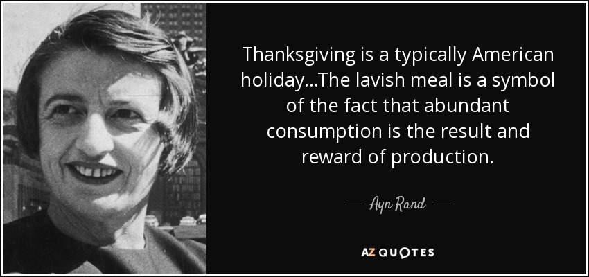 Thanksgiving is a typically American holiday...The lavish meal is a symbol of the fact that abundant consumption is the result and reward of production. - Ayn Rand