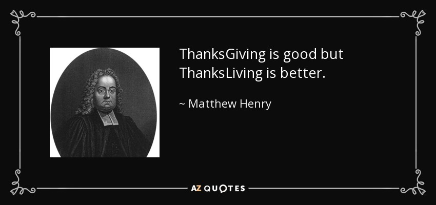 ThanksGiving is good but ThanksLiving is better. - Matthew Henry