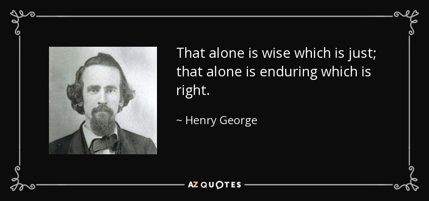 That alone is wise which is just; that alone is enduring which is right. - Henry George