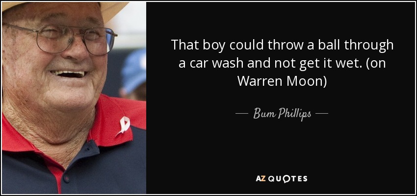 That boy could throw a ball through a car wash and not get it wet. (on Warren Moon) - Bum Phillips
