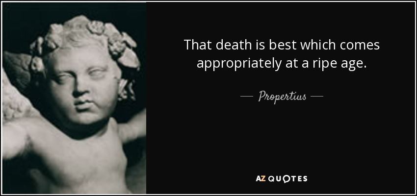 That death is best which comes appropriately at a ripe age. - Propertius